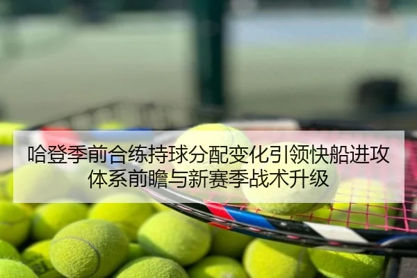 哈登季前合练持球分配变化引领快船进攻体系前瞻与新赛季战术升级