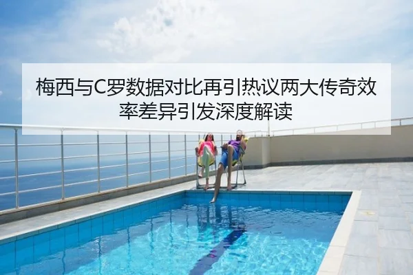 梅西与C罗数据对比再引热议两大传奇效率差异引发深度解读