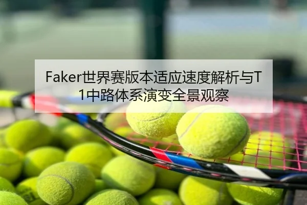 Faker世界赛版本适应速度解析与T1中路体系演变全景观察
