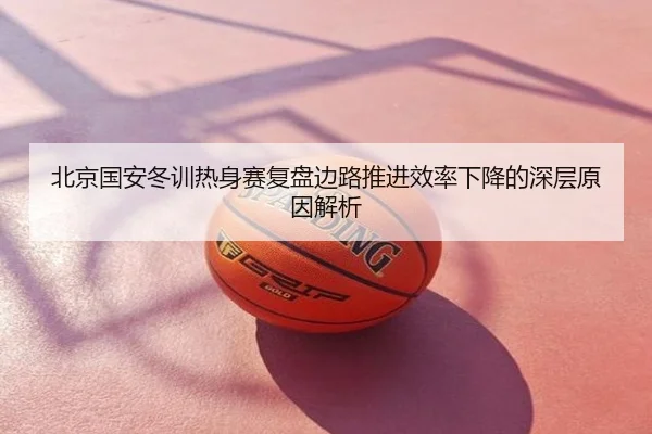 北京国安冬训热身赛复盘边路推进效率下降的深层原因解析